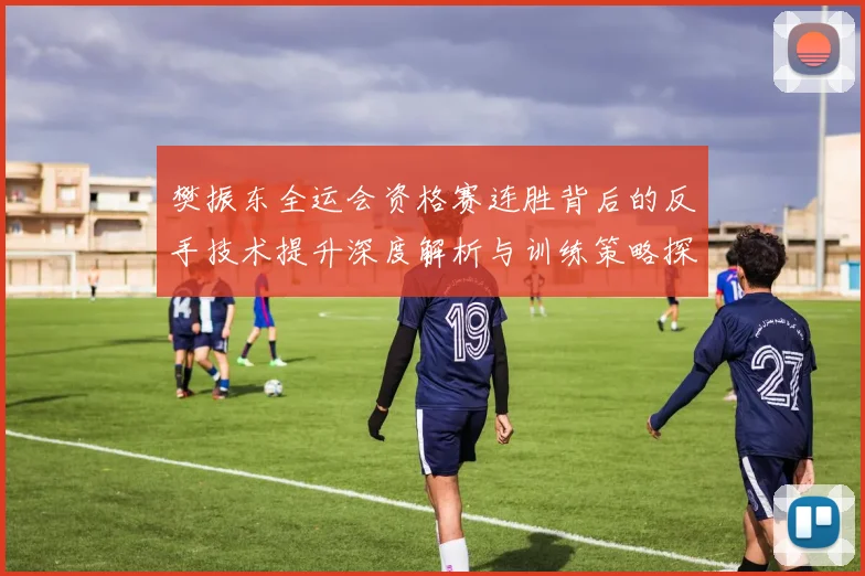 樊振东全运会资格赛连胜背后的反手技术提升深度解析与训练策略探讨