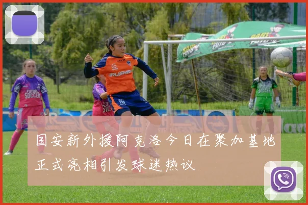国安新外援阿克洛今日在聚加基地正式亮相引发球迷热议