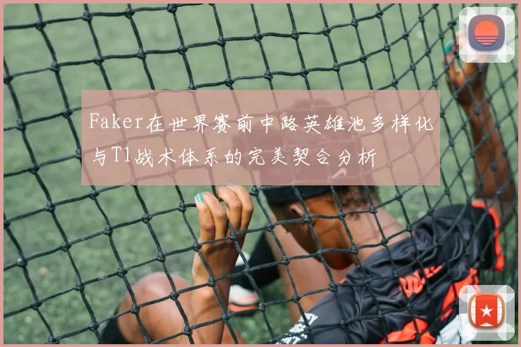 Faker在世界赛前中路英雄池多样化与T1战术体系的完美契合分析