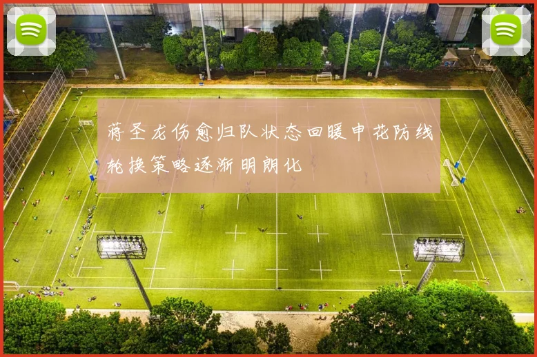蒋圣龙伤愈归队状态回暖申花防线轮换策略逐渐明朗化