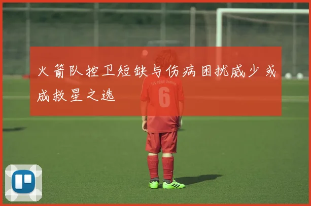 火箭队控卫短缺与伤病困扰威少或成救星之选